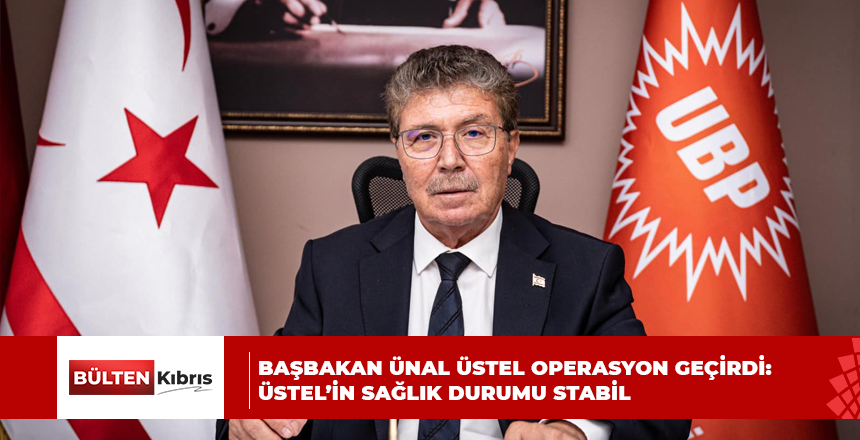 BAŞBAKAN ÜNAL ÜSTEL OPERASYON GEÇİRDİ: ÜSTEL’İN SAĞLIK DURUMU STABİL