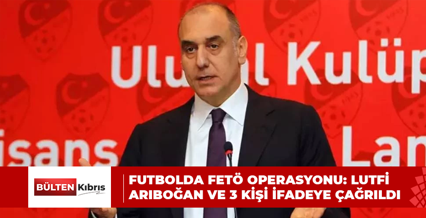FUTBOLDA FETÖ OPERASYONU: LUTFİ ARIBOĞAN VE 3 KİŞİ İFADEYE ÇAĞRILDI
