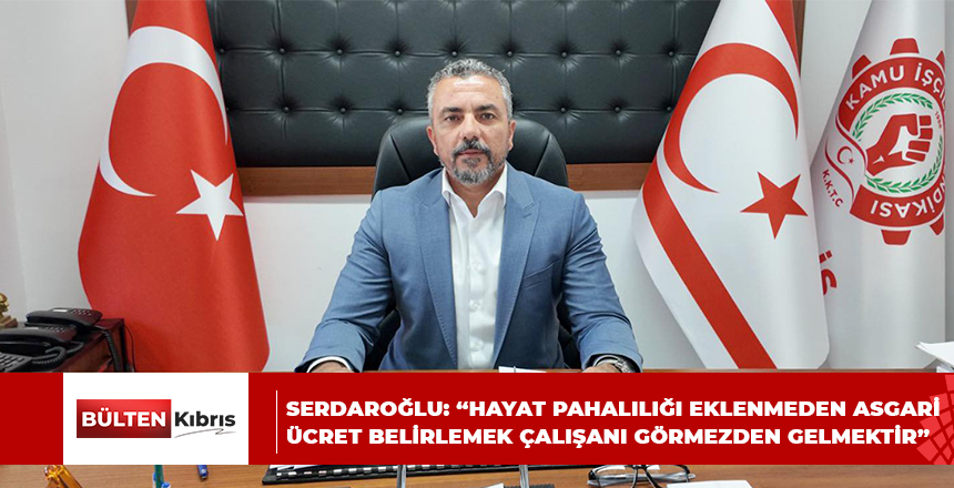 SERDAROĞLU: “HAYAT PAHALILIĞI EKLENMEDEN ASGARİ ÜCRET BELİRLEMEK ÇALIŞANI GÖRMEZDEN GELMEKTİR”