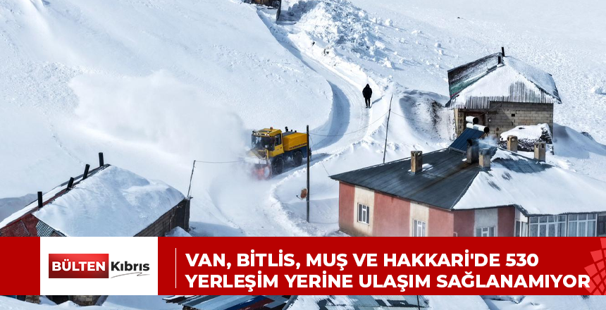 VAN, BİTLİS, MUŞ VE HAKKARİ’DE 530 YERLEŞİM YERİNE ULAŞIM SAĞLANAMIYOR