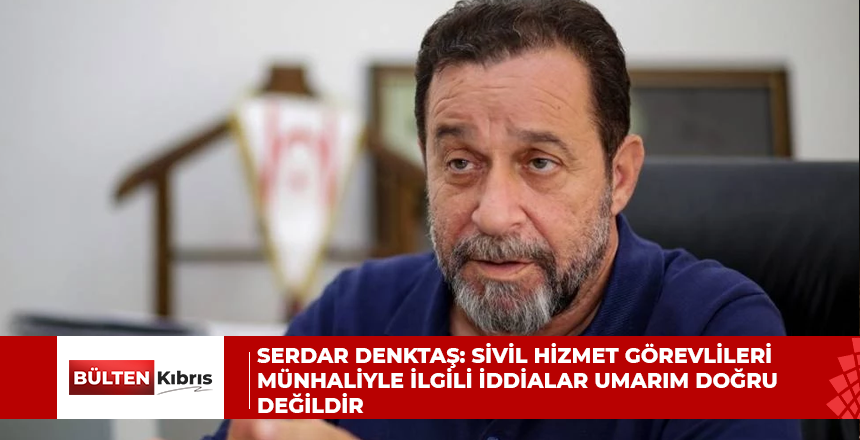 Serdar Denktaş: Sivil hizmet görevlileri münhaliyle ilgili iddialar umarım doğru değildir
