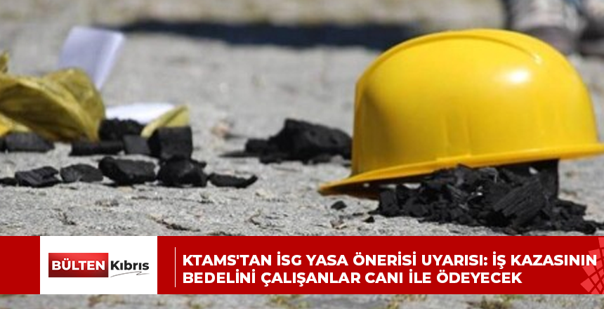 KTAMS’TAN İSG YASA ÖNERİSİ UYARISI: İŞ KAZASININ BEDELİNİ ÇALIŞANLAR CANI İLE ÖDEYECEK