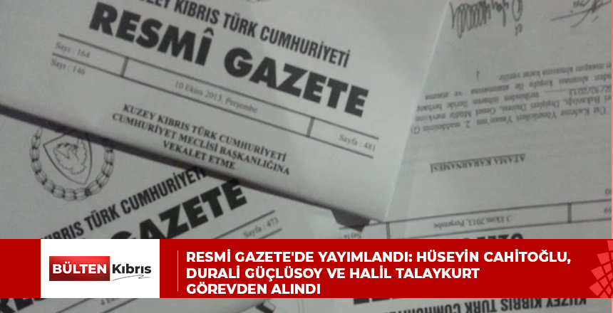 Resmi Gazete’de yayımlandı: Hüseyin Cahitoğlu, Durali Güçlüsoy ve Halil Talaykurt görevden alındı
