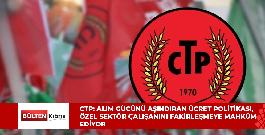 CTP: Alım gücünü aşındıran ücret politikası, özel sektör çalışanını fakirleşmeye mahkûm ediyor
