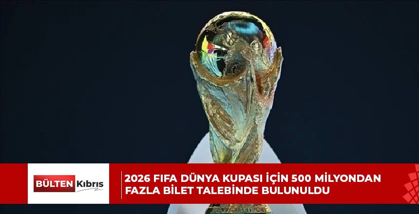 2026 FIFA Dünya Kupası için 500 milyondan fazla bilet talebinde bulunuldu