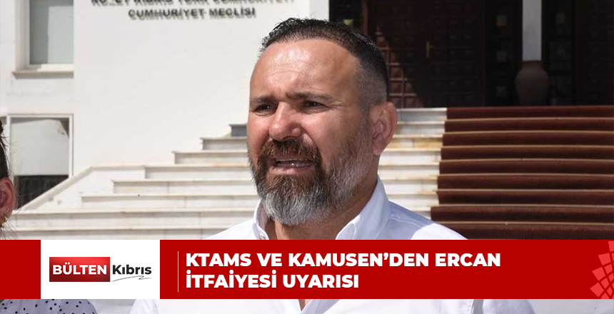 KTAMS VE KAMUSEN’DEN ERCAN İTFAİYESİ UYARISI