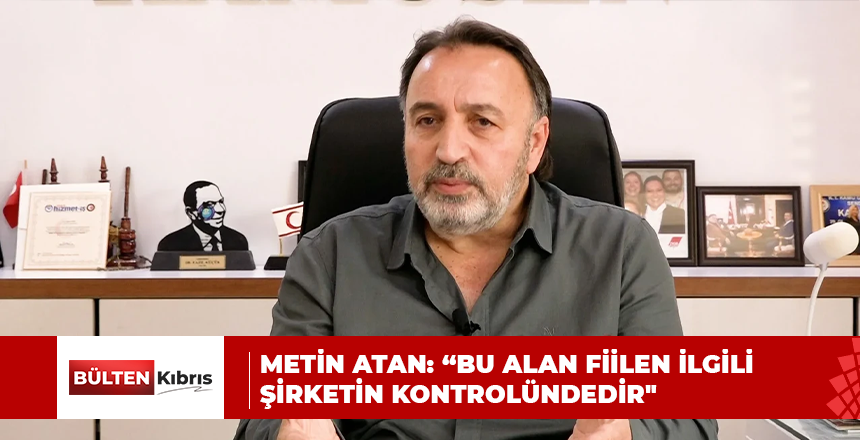 METİN ATAN: “BU ALAN FİİLEN İLGİLİ ŞİRKETİN KONTROLÜNDEDİR”