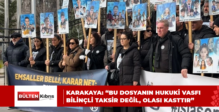 KARAKAYA: “BU DOSYANIN HUKUKİ VASFI BİLİNÇLİ TAKSİR DEĞİL, OLASI KASTTIR”