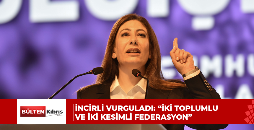İncirli: “CTP’nin çözümüne dair pozisyonu nettir… Siyasi eşitliğe dayalı, iki toplumlu ve iki kesimli federasyon”