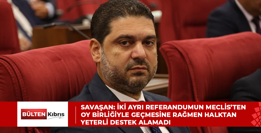 Savaşan: İki ayrı referandumun Meclis’ten oy birliğiyle geçmesine rağmen halktan yeterli destek alamadı