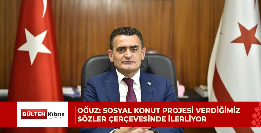 Oğuz: Sosyal konut projesi verdiğimiz sözler çerçevesinde ilerliyor