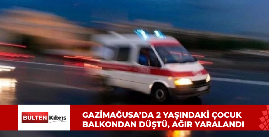 GAZİMAĞUSA’DA 2 YAŞINDAKİ ÇOCUK BALKONDAN DÜŞTÜ, AĞIR YARALANDI