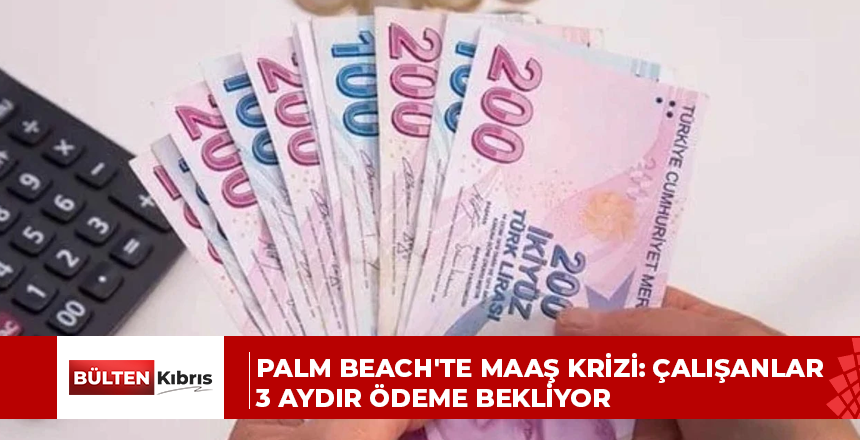 PALM BEACH’TE MAAŞ KRİZİ: ÇALIŞANLAR 3 AYDIR ÖDEME BEKLİYOR