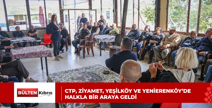 CTP, Ziyamet, Yeşilköy ve Yenierenköy’de halkla bir araya geldi