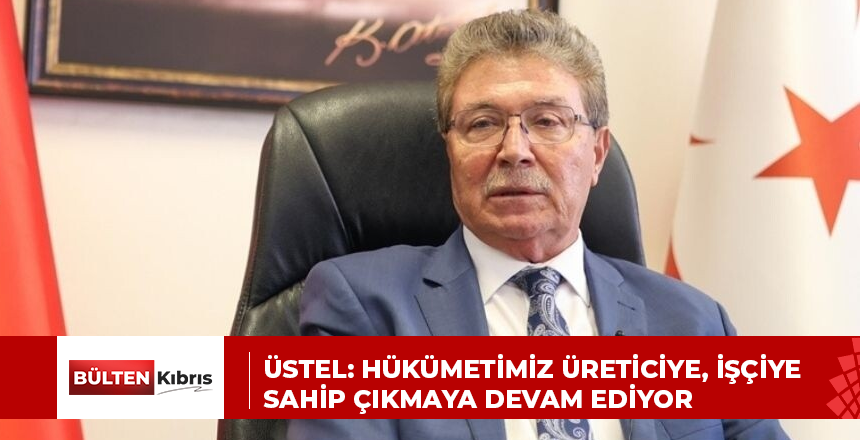 ÜSTEL: HÜKÜMETİMİZ ÜRETİCİYE, İŞÇİYE SAHİP ÇIKMAYA DEVAM EDİYOR