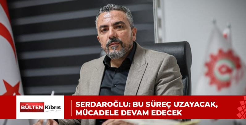 SERDAROĞLU: BU SÜREÇ UZAYACAK, MÜCADELE DEVAM EDECEK
