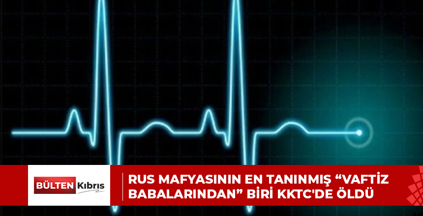 RUS MAFYASININ EN TANINMIŞ “VAFTİZ BABALARINDAN” BİRİ KKTC’DE ÖLDÜ