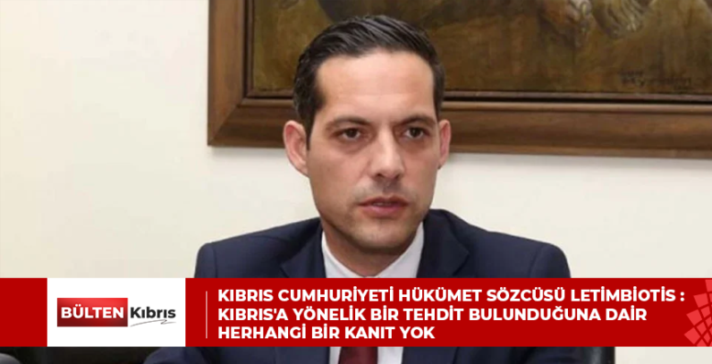 KIBRIS CUMHURİYETİ HÜKÜMET SÖZCÜSÜ LETİMBİOTİS : KIBRIS’A YÖNELİK BİR TEHDİT BULUNDUĞUNA DAİR HERHANGİ BİR KANIT YOK