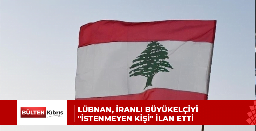 LÜBNAN, İRANLI BÜYÜKELÇİYİ “İSTENMEYEN KİŞİ” İLAN ETTİ