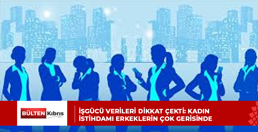İŞGÜCÜ VERİLERİ DİKKAT ÇEKTİ: KADIN İSTİHDAMI ERKEKLERİN ÇOK GERİSİNDE