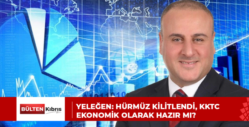 Yeleğen: Hürmüz Kilitlendi, KKTC Ekonomik Olarak Hazır mı?