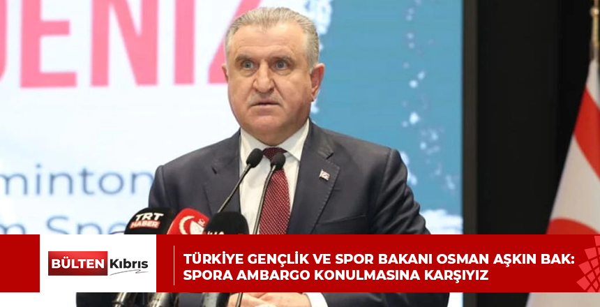 Türkiye Gençlik ve Spor Bakanı Osman Aşkın Bak: Spora ambargo konulmasına karşıyız