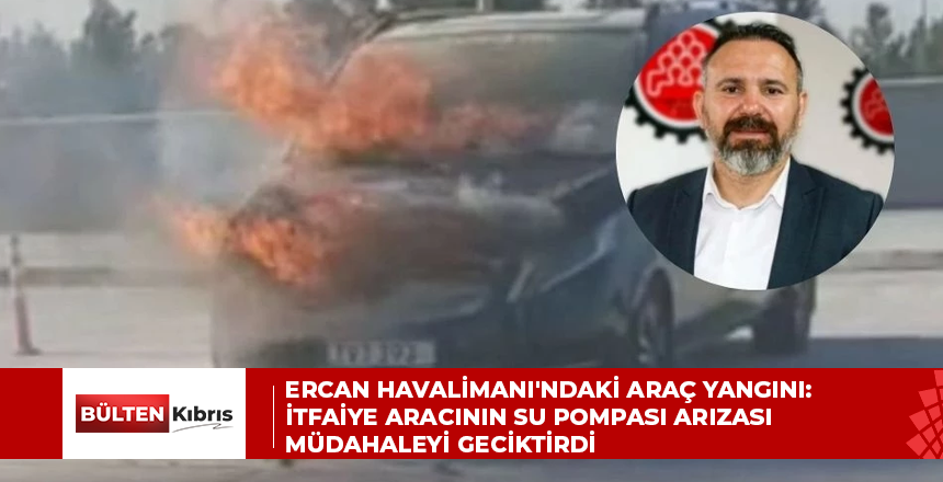 Ercan Havalimanı’ndaki araç yangını: İtfaiye aracının su pompası arızası müdahaleyi geciktirdi