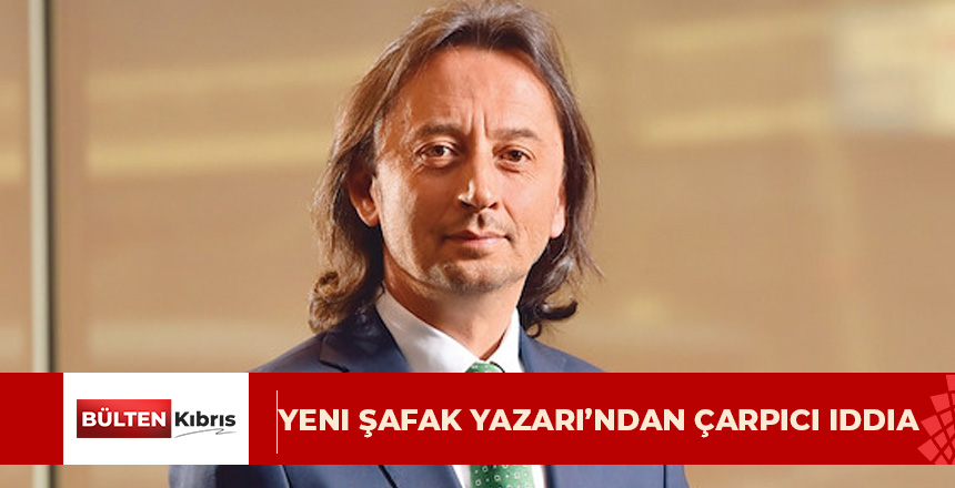 Yeni Şafak Yazarı’ndan çarpıcı iddia