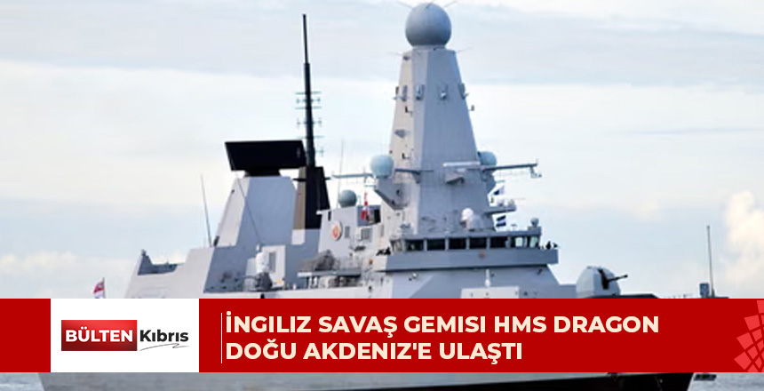 İngiliz savaş gemisi HMS Dragon Doğu Akdeniz’e ulaştı