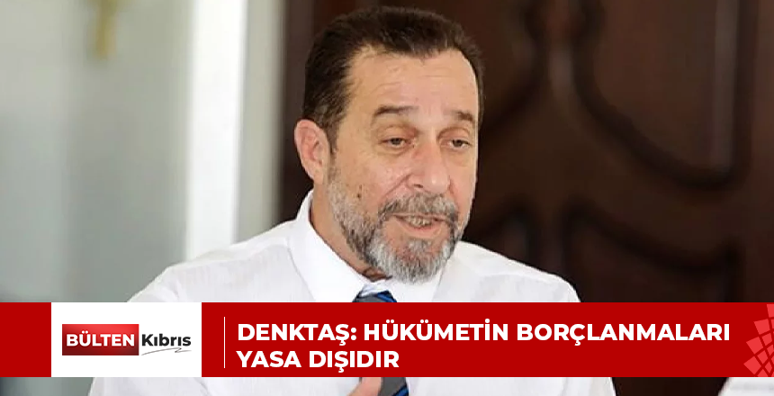 Denktaş: Hükümetin borçlanmaları yasa dışıdır