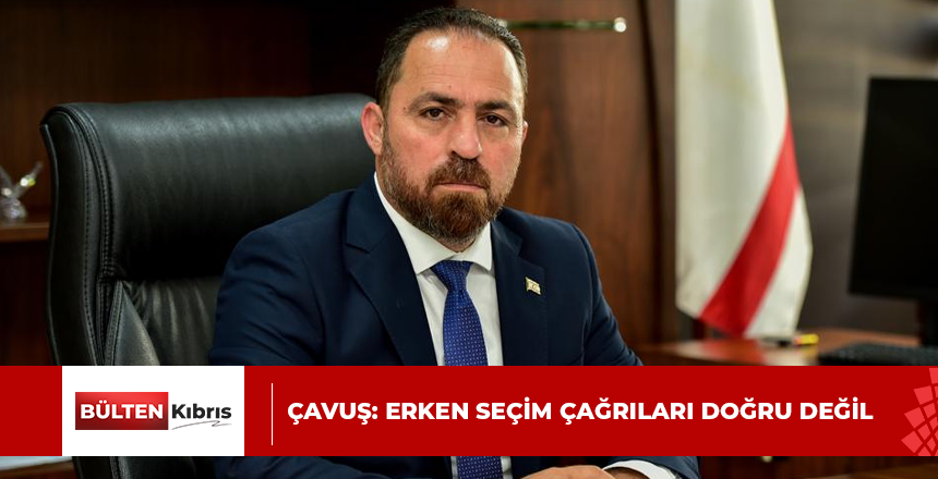 ÇAVUŞ: ERKEN SEÇİM ÇAĞRILARI DOĞRU DEĞİL