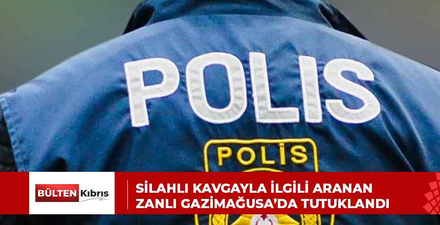 SİLAHLI KAVGAYLA İLGİLİ ARANAN ZANLI GAZİMAĞUSA’DA TUTUKLANDI