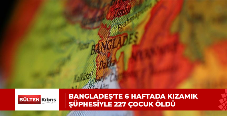 BANGLADEŞ’TE 6 HAFTADA KIZAMIK ŞÜPHESİYLE 227 ÇOCUK ÖLDÜ