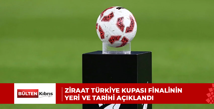 Ziraat Türkiye Kupası finalinin yeri ve tarihi açıklandı