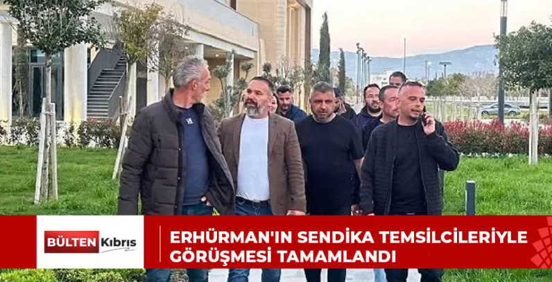ERHÜRMAN’IN SENDİKA TEMSİLCİLERİYLE GÖRÜŞMESİ TAMAMLANDI