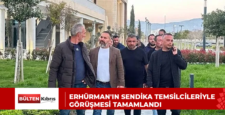 ERHÜRMAN’IN SENDİKA TEMSİLCİLERİYLE GÖRÜŞMESİ TAMAMLANDI