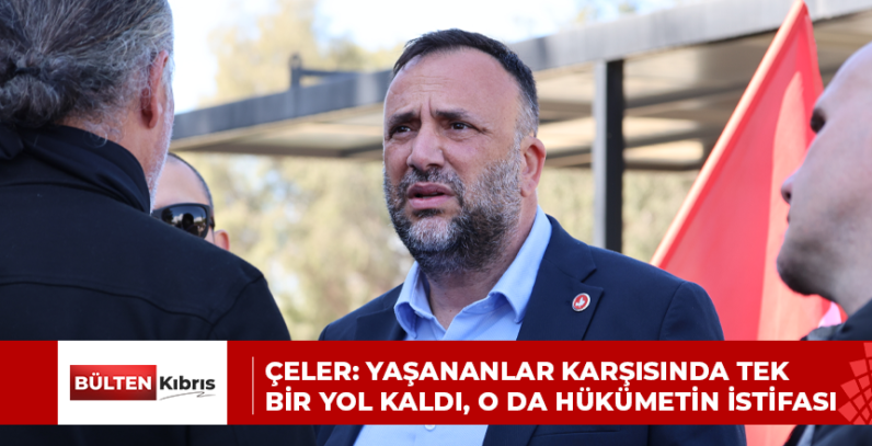 Çeler: Yaşananlar karşısında tek bir yol kaldı, o da hükümetin istifası