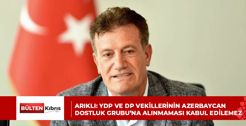 ARIKLI: YDP VE DP VEKİLLERİNİN AZERBAYCAN DOSTLUK GRUBU’NA ALINMAMASI KABUL EDİLEMEZ
