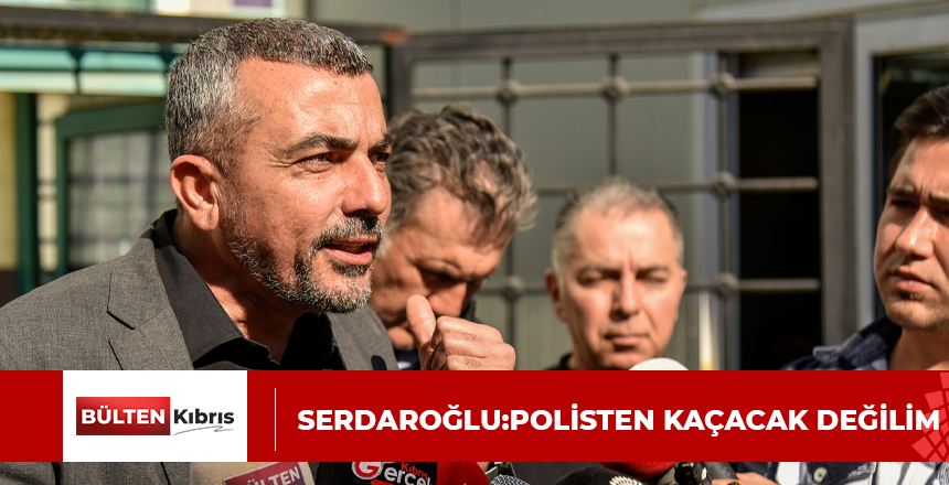 SERDAROĞLU: POLİSTEN KAÇACAK DEĞİLİM