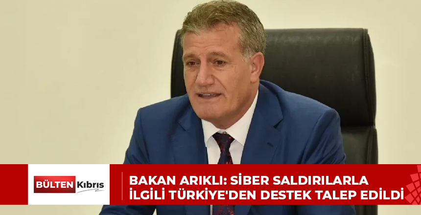 BAKAN ARIKLI: SİBER SALDIRILARLA İLGİLİ TÜRKİYE’DEN DESTEK TALEP EDİLDİ