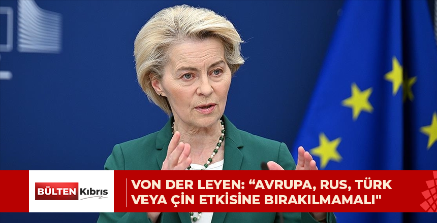 Von der Leyen: “Avrupa, Rus, Türk veya Çin etkisine bırakılmamalı”