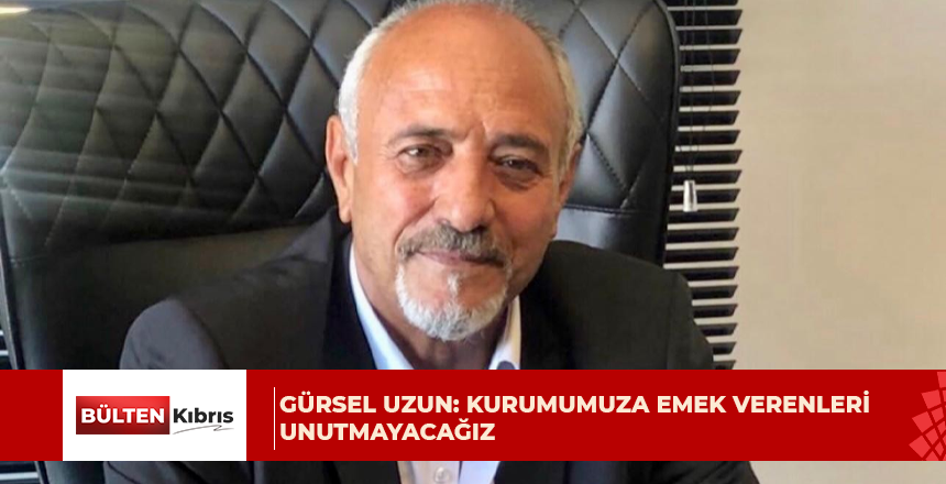 GÜRSEL UZUN: KURUMUMUZA EMEK VERENLERİ UNUTMAYACAĞIZ