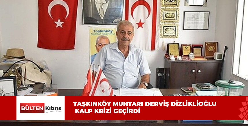 TAŞKINKÖY MUHTARI DERVİŞ DİZLİKLİOĞLU KALP KRİZİ GEÇİRDİ