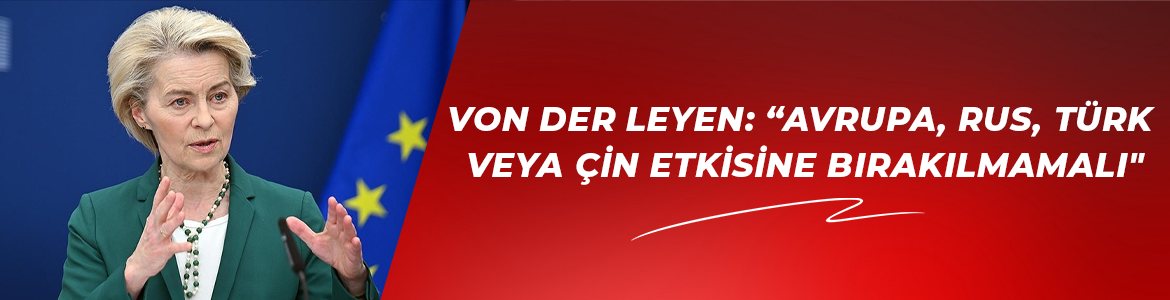 Von der Leyen: “Avrupa, Rus, Türk veya Çin etkisine bırakılmamalı”