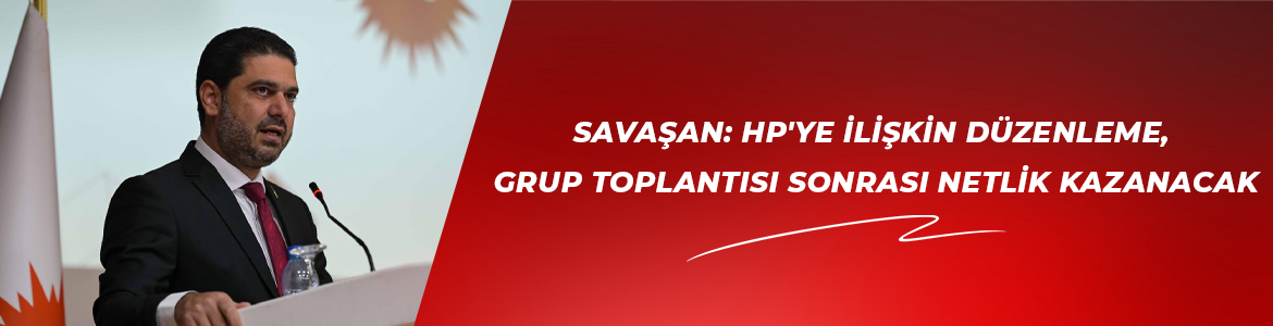 Savaşan: HP’ye ilişkin düzenleme, grup toplantısı sonrası netlik kazanacak
