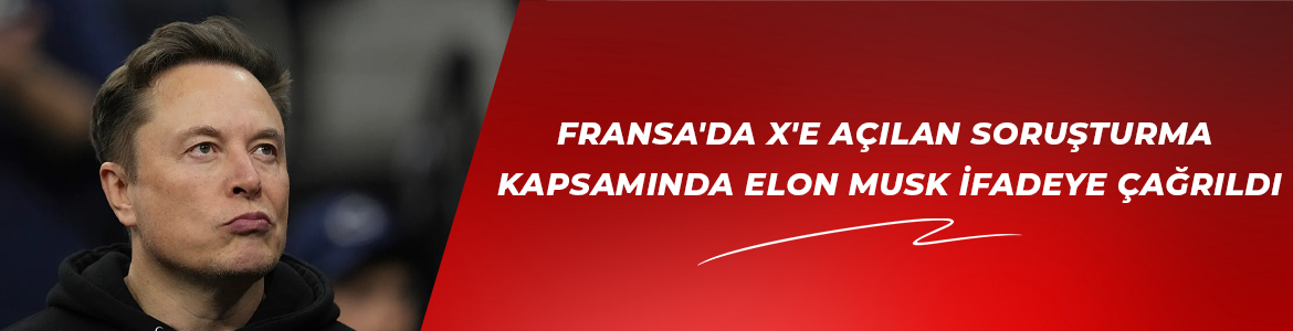 Fransa’da X’e açılan soruşturma kapsamında Elon Musk ifadeye çağrıldı