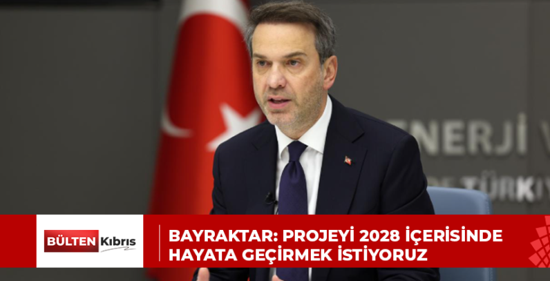BAYRAKTAR: PROJEYİ 2028 İÇERİSİNDE HAYATA GEÇİRMEK İSTİYORUZ