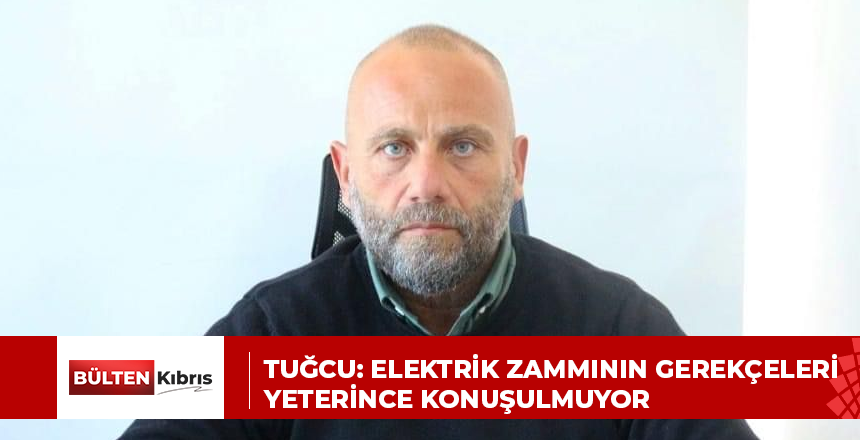 TUĞCU: ELEKTRİK ZAMMININ GEREKÇELERİ YETERİNCE KONUŞULMUYOR