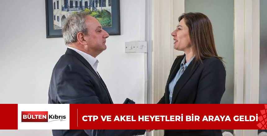 CTP VE AKEL HEYETLERİ BİR ARAYA GELDİ