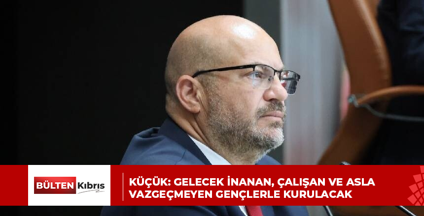 Küçük: Gelecek inanan, çalışan ve asla vazgeçmeyen gençlerle kurulacak